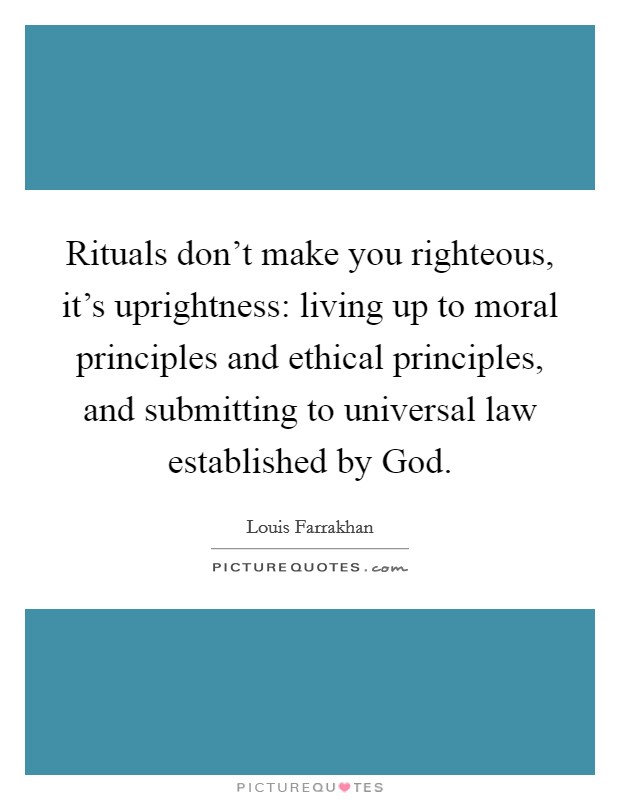 Rituals don't make you righteous, it's uprightness: living up to moral principles and ethical principles, and submitting to universal law established by God. Picture Quote #1
