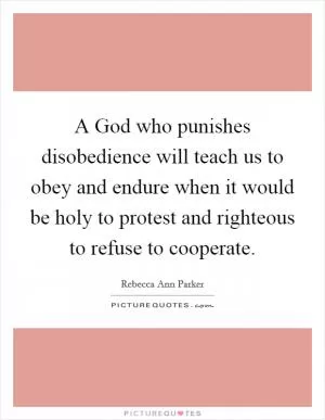 A God who punishes disobedience will teach us to obey and endure when it would be holy to protest and righteous to refuse to cooperate Picture Quote #1