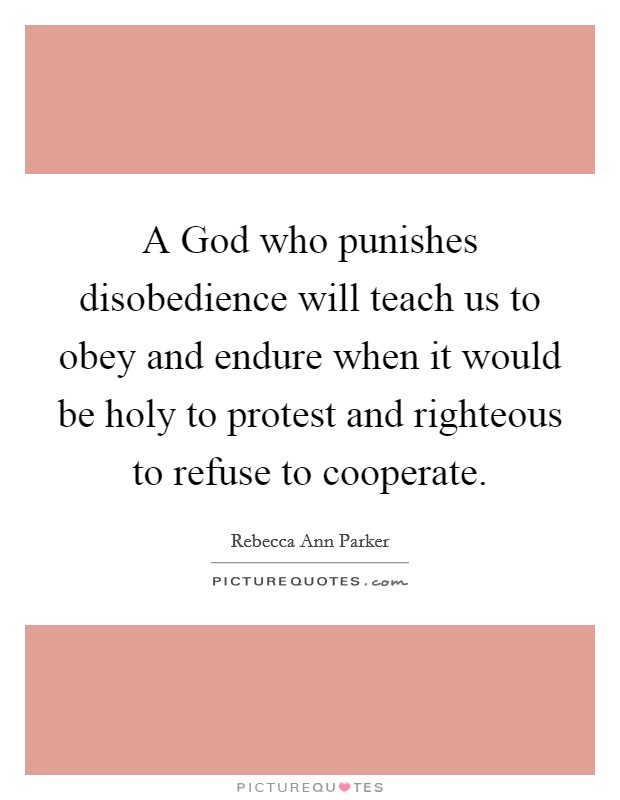 A God who punishes disobedience will teach us to obey and endure when it would be holy to protest and righteous to refuse to cooperate. Picture Quote #1