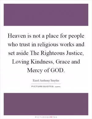 Heaven is not a place for people who trust in religious works and set aside The Righteous Justice, Loving Kindness, Grace and Mercy of GOD Picture Quote #1