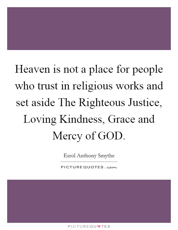 Heaven is not a place for people who trust in religious works and set aside The Righteous Justice, Loving Kindness, Grace and Mercy of GOD. Picture Quote #1