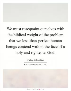 We must reacquaint ourselves with the biblical weight of the problem that we less-than-perfect human beings contend with in the face of a holy and righteous God Picture Quote #1