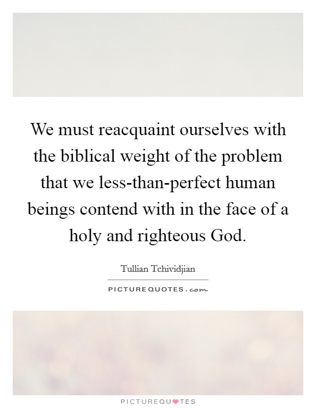 We must reacquaint ourselves with the biblical weight of the problem that we less-than-perfect human beings contend with in the face of a holy and righteous God. Picture Quote #1