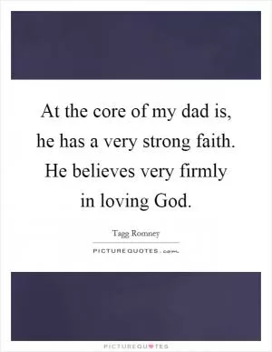 At the core of my dad is, he has a very strong faith. He believes very firmly in loving God Picture Quote #1