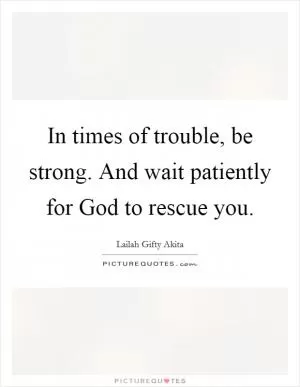 In times of trouble, be strong. And wait patiently for God to rescue you Picture Quote #1