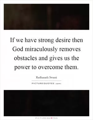 If we have strong desire then God miraculously removes obstacles and gives us the power to overcome them Picture Quote #1