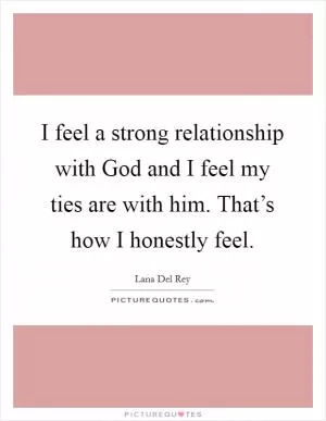 I feel a strong relationship with God and I feel my ties are with him. That’s how I honestly feel Picture Quote #1