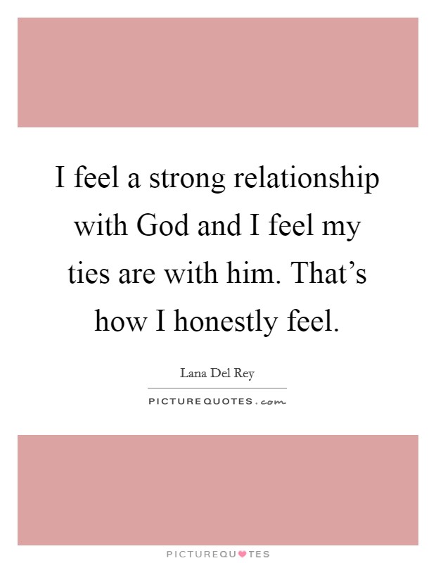 I feel a strong relationship with God and I feel my ties are with him. That's how I honestly feel. Picture Quote #1