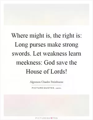 Where might is, the right is: Long purses make strong swords. Let weakness learn meekness: God save the House of Lords! Picture Quote #1
