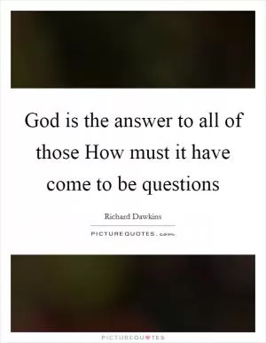 God is the answer to all of those How must it have come to be questions Picture Quote #1