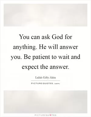 You can ask God for anything. He will answer you. Be patient to wait and expect the answer Picture Quote #1