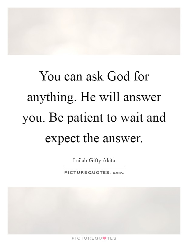 You can ask God for anything. He will answer you. Be patient to wait and expect the answer. Picture Quote #1