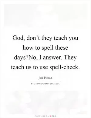 God, don’t they teach you how to spell these days?No, I answer. They teach us to use spell-check Picture Quote #1