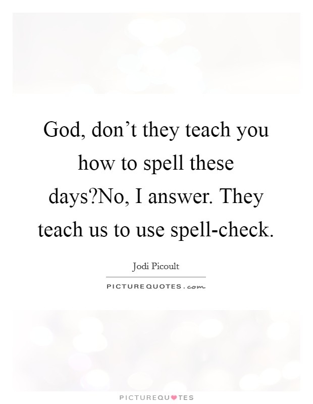 God, don't they teach you how to spell these days?No, I answer. They teach us to use spell-check. Picture Quote #1