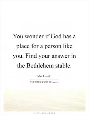 You wonder if God has a place for a person like you. Find your answer in the Bethlehem stable Picture Quote #1