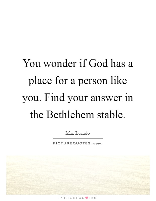You wonder if God has a place for a person like you. Find your answer in the Bethlehem stable. Picture Quote #1