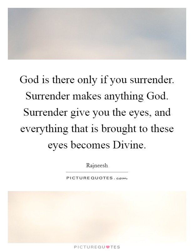 God is there only if you surrender. Surrender makes anything God. Surrender give you the eyes, and everything that is brought to these eyes becomes Divine. Picture Quote #1