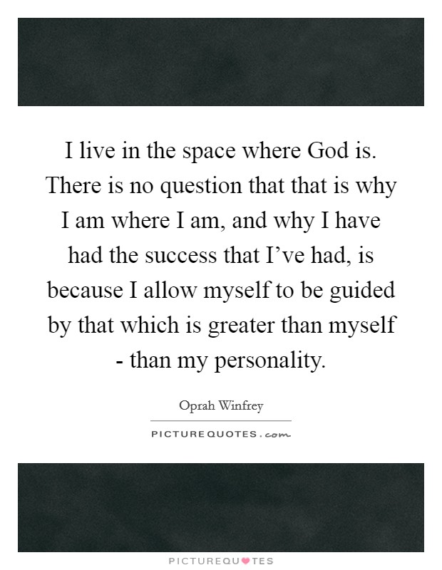 I live in the space where God is. There is no question that that is why I am where I am, and why I have had the success that I’ve had, is because I allow myself to be guided by that which is greater than myself - than my personality Picture Quote #1