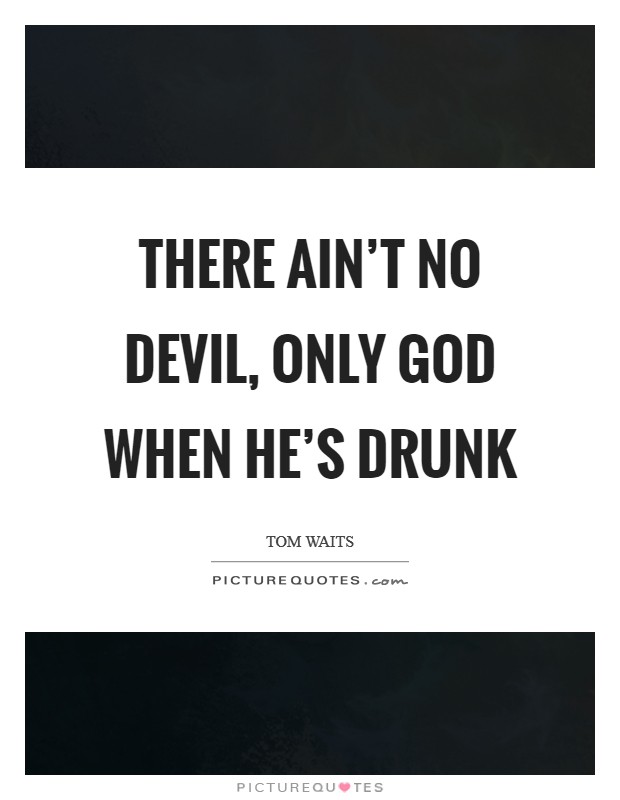 There ain’t no devil, only God when he’s drunk Picture Quote #1