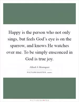 Happy is the person who not only sings, but feels God’s eye is on the sparrow, and knows He watches over me. To be simply ensconced in God is true joy Picture Quote #1