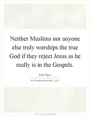 Neither Muslims nor anyone else truly worships the true God if they reject Jesus as he really is in the Gospels Picture Quote #1