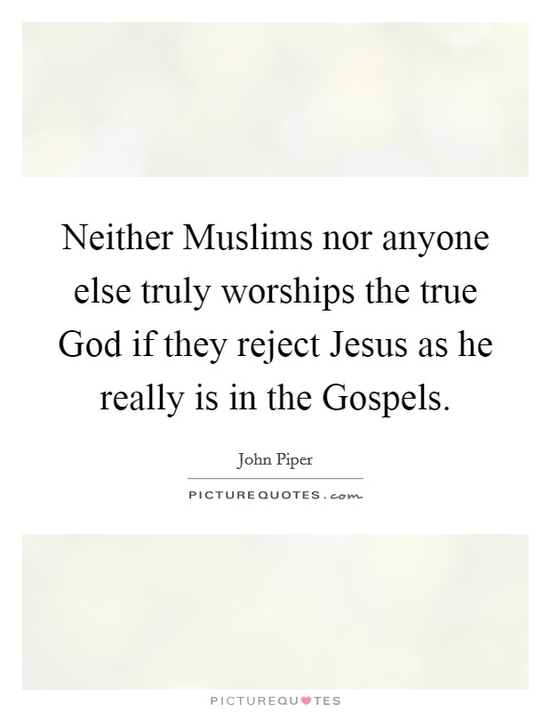 Neither Muslims nor anyone else truly worships the true God if they reject Jesus as he really is in the Gospels. Picture Quote #1