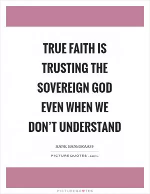 True faith is trusting the sovereign God even when we don’t understand Picture Quote #1