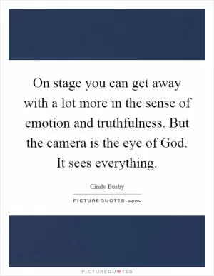 On stage you can get away with a lot more in the sense of emotion and truthfulness. But the camera is the eye of God. It sees everything Picture Quote #1