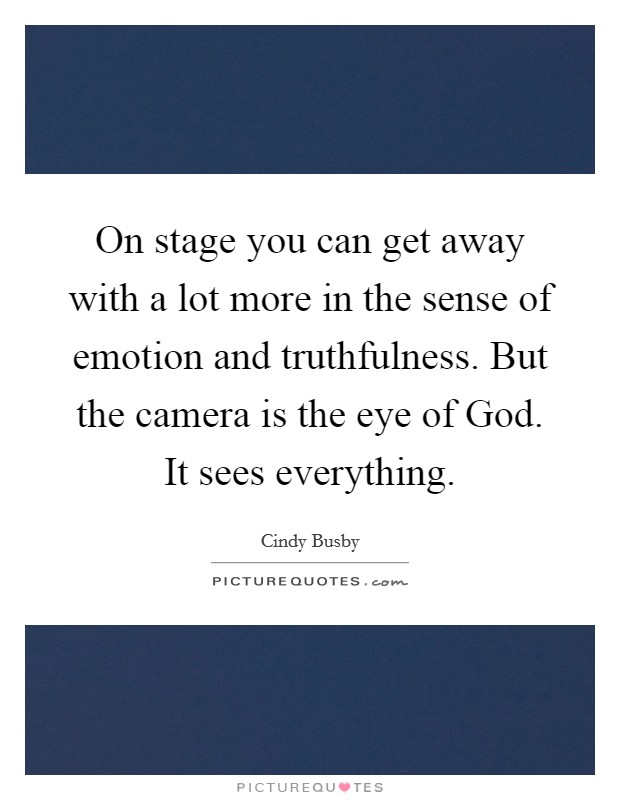 On stage you can get away with a lot more in the sense of emotion and truthfulness. But the camera is the eye of God. It sees everything. Picture Quote #1