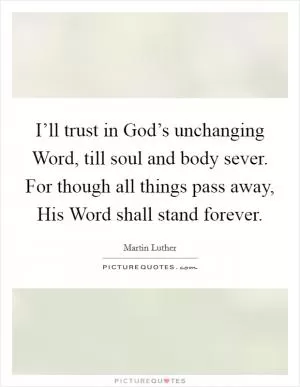 I’ll trust in God’s unchanging Word, till soul and body sever. For though all things pass away, His Word shall stand forever Picture Quote #1