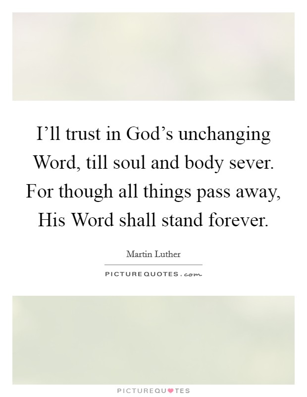 I'll trust in God's unchanging Word, till soul and body sever. For though all things pass away, His Word shall stand forever. Picture Quote #1