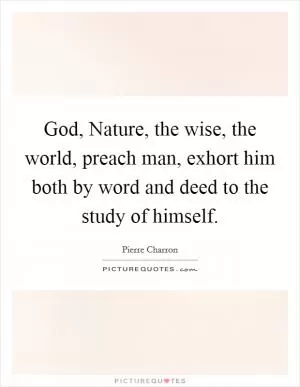 God, Nature, the wise, the world, preach man, exhort him both by word and deed to the study of himself Picture Quote #1