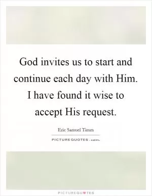 God invites us to start and continue each day with Him. I have found it wise to accept His request Picture Quote #1