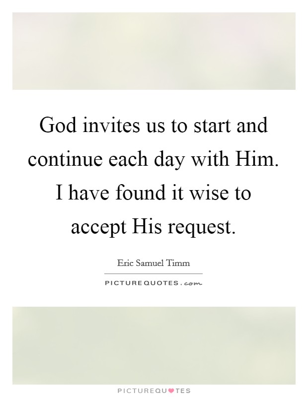 God invites us to start and continue each day with Him. I have found it wise to accept His request. Picture Quote #1