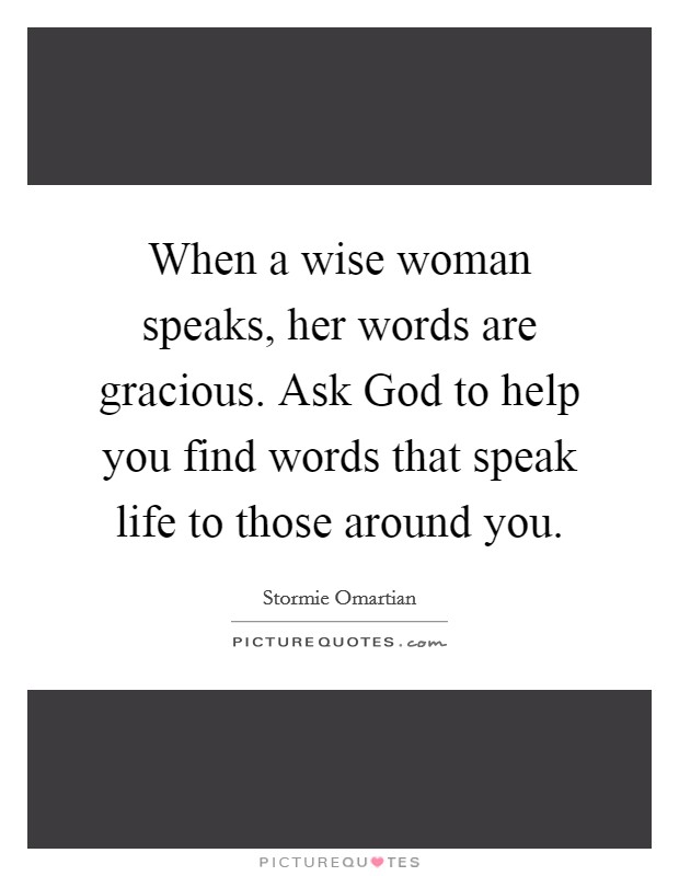 When a wise woman speaks, her words are gracious. Ask God to help you find words that speak life to those around you. Picture Quote #1