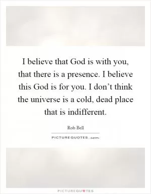 I believe that God is with you, that there is a presence. I believe this God is for you. I don’t think the universe is a cold, dead place that is indifferent Picture Quote #1