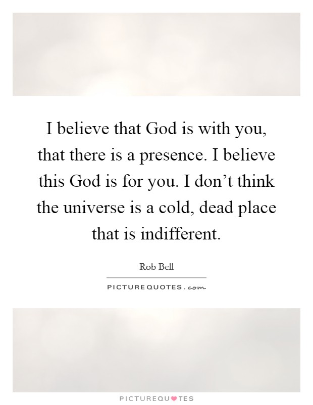 I believe that God is with you, that there is a presence. I believe this God is for you. I don't think the universe is a cold, dead place that is indifferent. Picture Quote #1