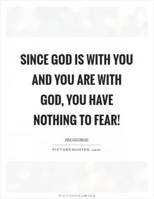 Since God is with you and you are with God, you have nothing to fear! Picture Quote #1