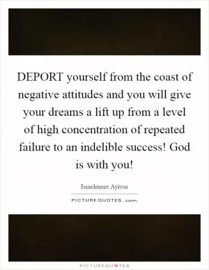 DEPORT yourself from the coast of negative attitudes and you will give your dreams a lift up from a level of high concentration of repeated failure to an indelible success! God is with you! Picture Quote #1