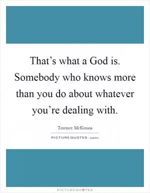 That’s what a God is. Somebody who knows more than you do about whatever you’re dealing with Picture Quote #1