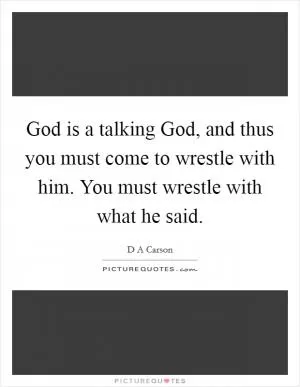 God is a talking God, and thus you must come to wrestle with him. You must wrestle with what he said Picture Quote #1