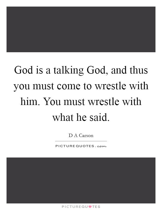 God is a talking God, and thus you must come to wrestle with him. You must wrestle with what he said. Picture Quote #1