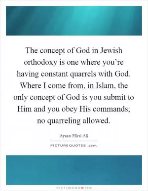 The concept of God in Jewish orthodoxy is one where you’re having constant quarrels with God. Where I come from, in Islam, the only concept of God is you submit to Him and you obey His commands; no quarreling allowed Picture Quote #1