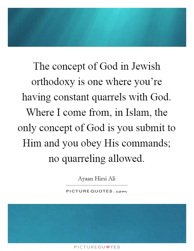 The concept of God in Jewish orthodoxy is one where you're having constant quarrels with God. Where I come from, in Islam, the only concept of God is you submit to Him and you obey His commands; no quarreling allowed. Picture Quote #1