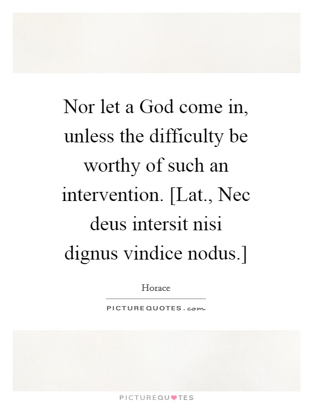 Nor let a God come in, unless the difficulty be worthy of such an intervention. [Lat., Nec deus intersit nisi dignus vindice nodus.] Picture Quote #1