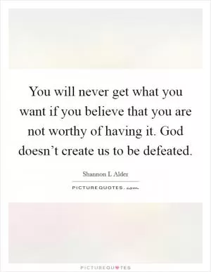 You will never get what you want if you believe that you are not worthy of having it. God doesn’t create us to be defeated Picture Quote #1