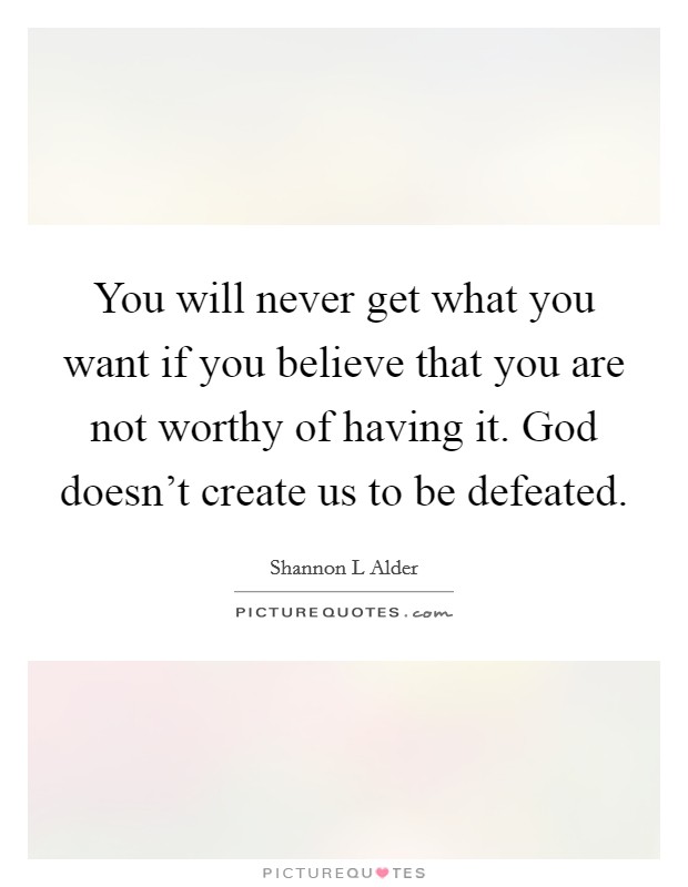 You will never get what you want if you believe that you are not worthy of having it. God doesn't create us to be defeated. Picture Quote #1