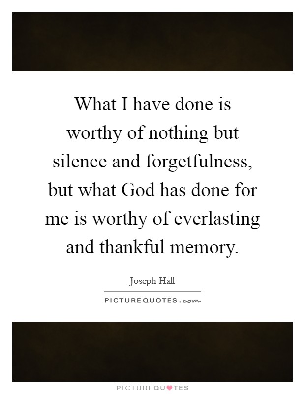 What I have done is worthy of nothing but silence and forgetfulness, but what God has done for me is worthy of everlasting and thankful memory. Picture Quote #1