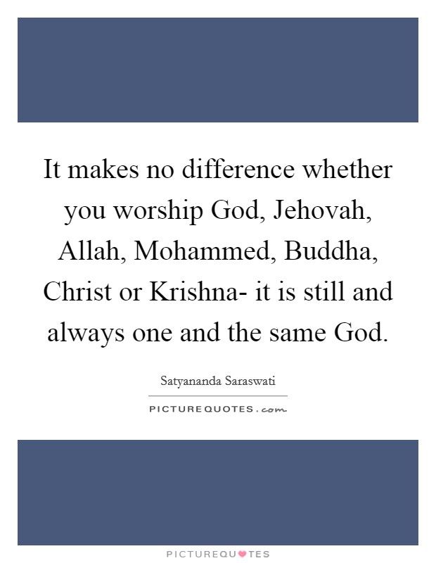 It makes no difference whether you worship God, Jehovah, Allah, Mohammed, Buddha, Christ or Krishna- it is still and always one and the same God. Picture Quote #1