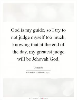 God is my guide, so I try to not judge myself too much, knowing that at the end of the day, my greatest judge will be Jehovah God Picture Quote #1